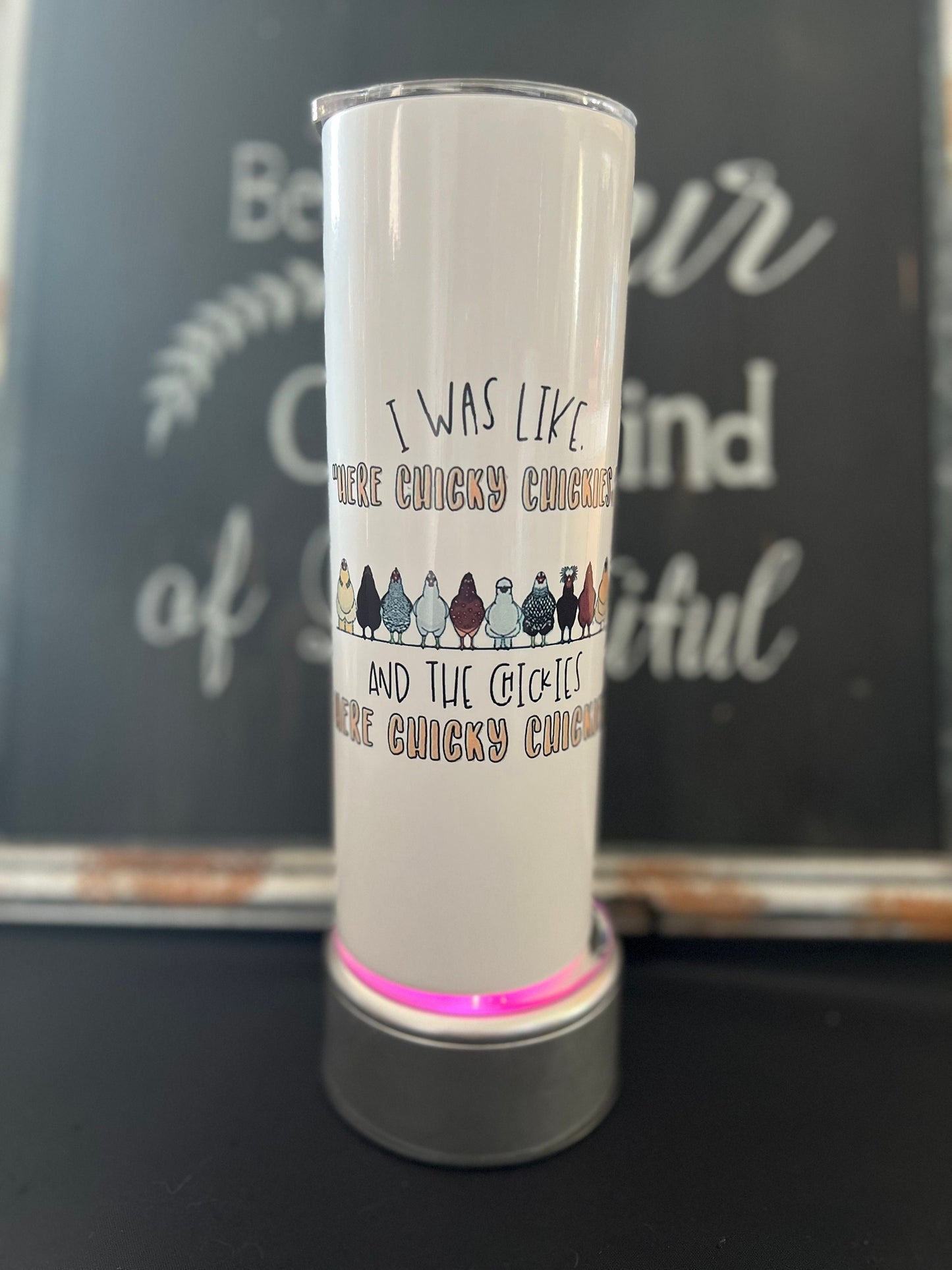 I was like "Here Chicky Chickies," and the Chickies Here Chicky Chickied. 20oz Skinny Straight Tumbler