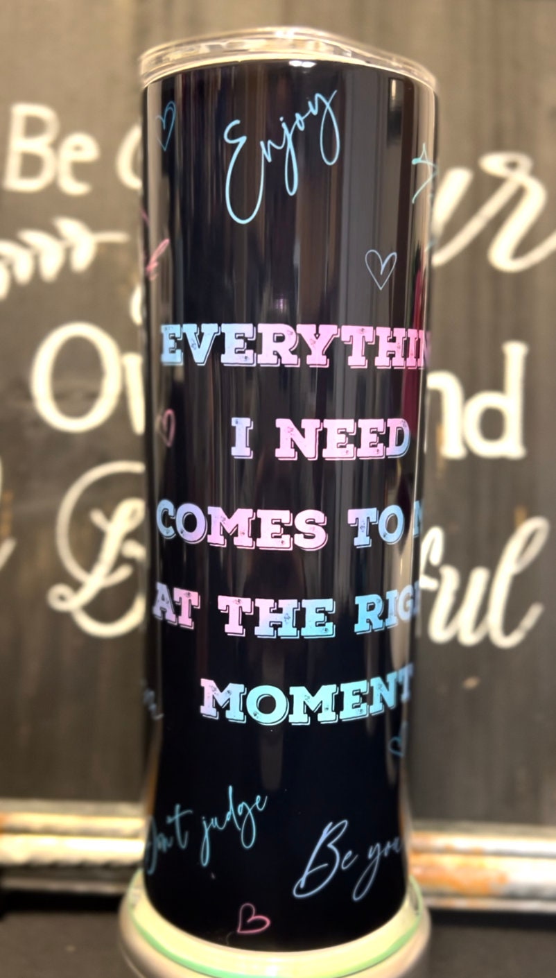 Everything I Need Comes to me at the Right Moment 20oz Skinny Straight Tumbler
